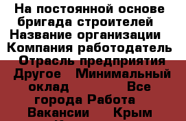 На постоянной основе бригада строителей › Название организации ­ Компания-работодатель › Отрасль предприятия ­ Другое › Минимальный оклад ­ 20 000 - Все города Работа » Вакансии   . Крым,Каховское